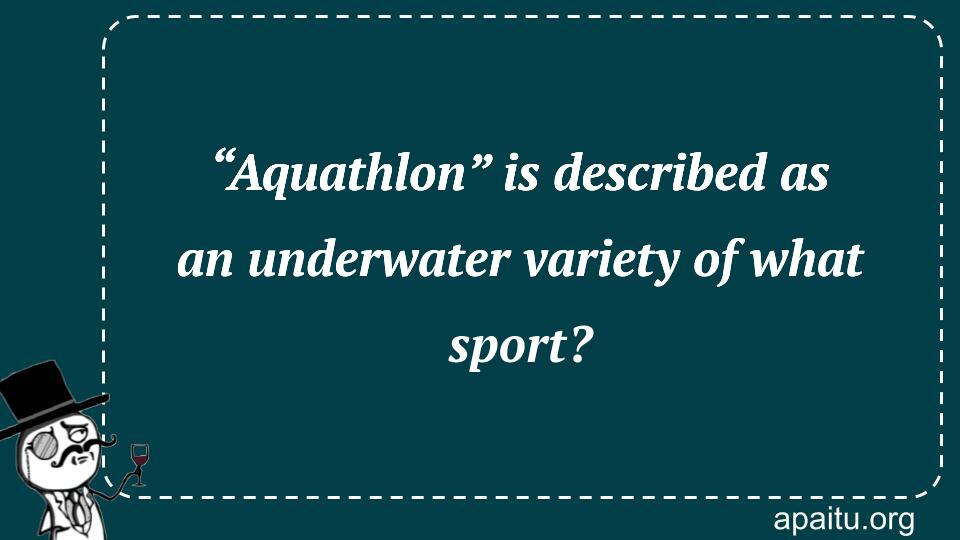 “Aquathlon” is described as an underwater variety of what sport?