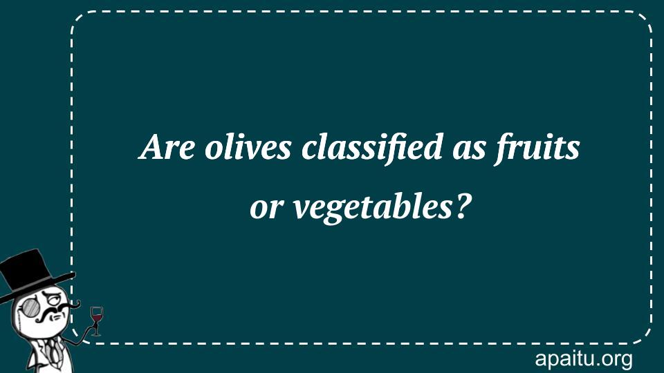 Are olives classified as fruits or vegetables?