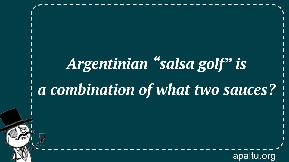 Argentinian “salsa golf” is a combination of what two sauces?