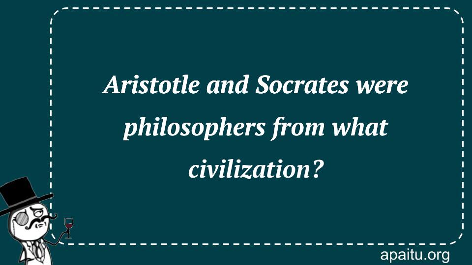 Aristotle and Socrates were philosophers from what civilization?