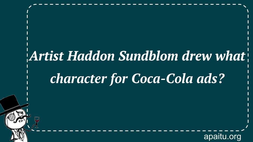 Artist Haddon Sundblom drew what character for Coca-Cola ads?