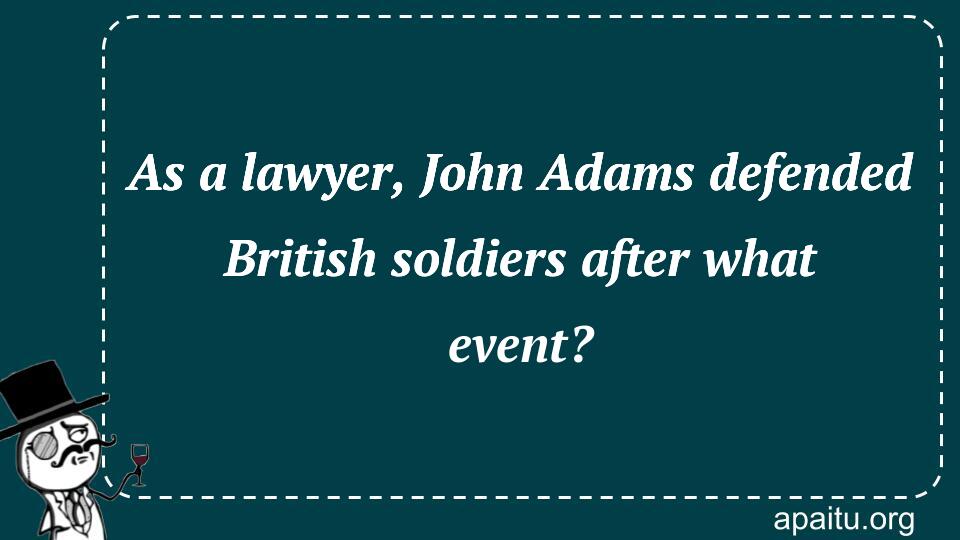 As a lawyer, John Adams defended British soldiers after what event?