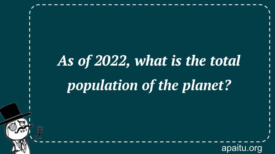 As of 2022, what is the total population of the planet?