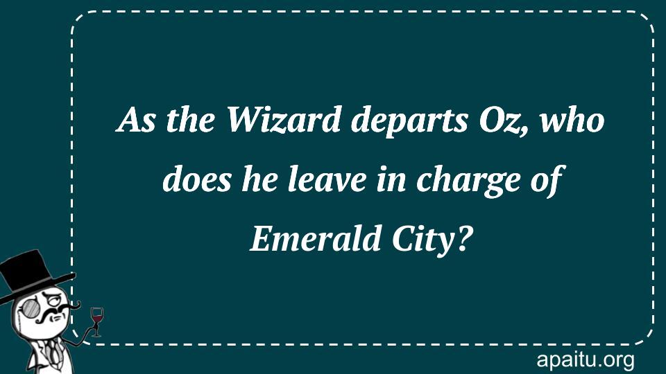 As the Wizard departs Oz, who does he leave in charge of Emerald City?