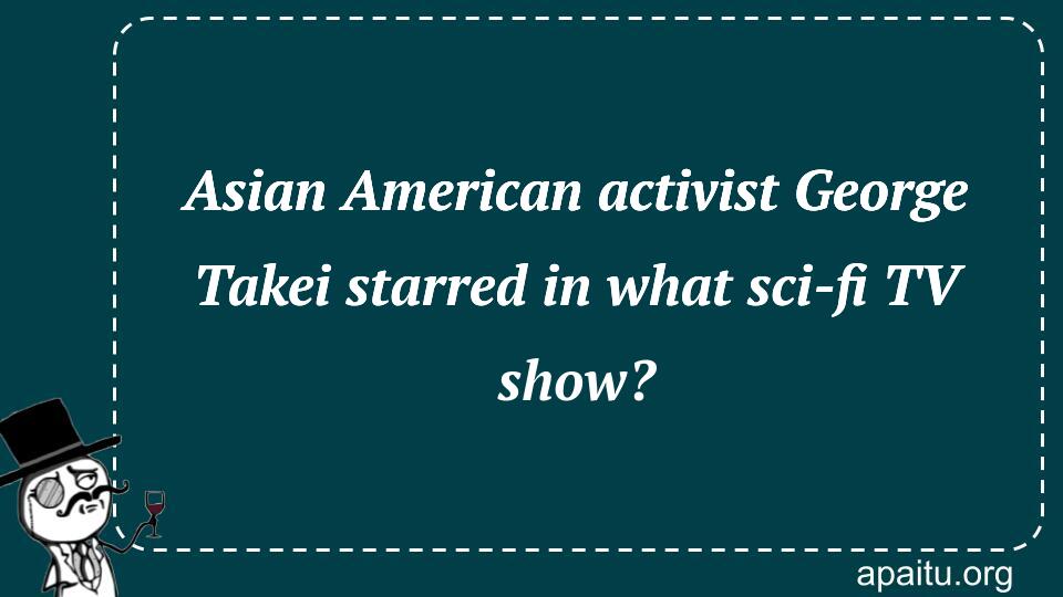 Asian American activist George Takei starred in what sci-fi TV show?