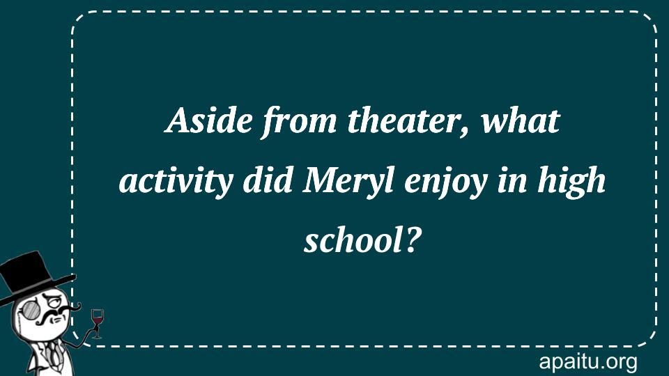 Aside from theater, what activity did Meryl enjoy in high school?