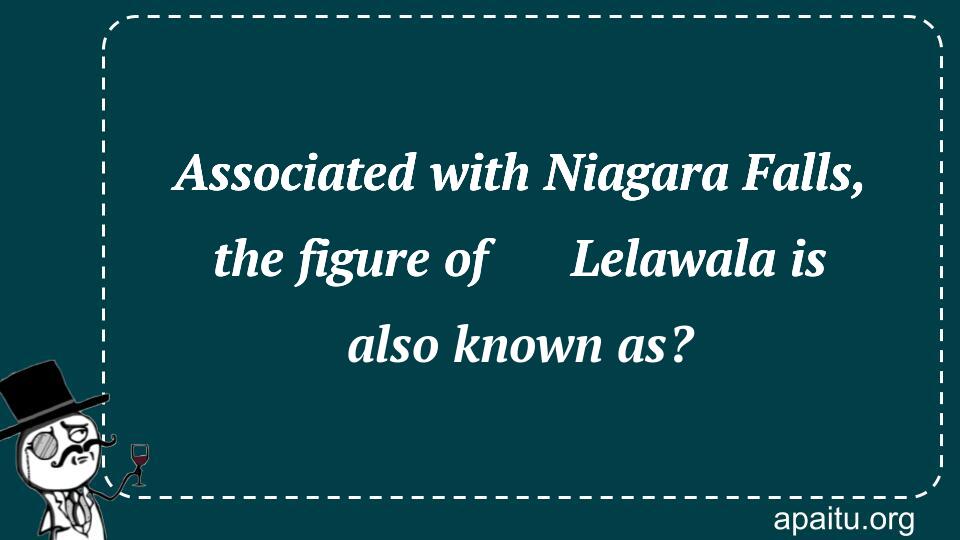 Associated with Niagara Falls, the figure of ​​Lelawala is also known as?