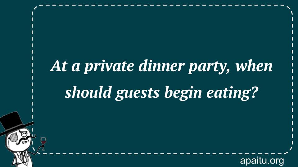 At a private dinner party, when should guests begin eating?