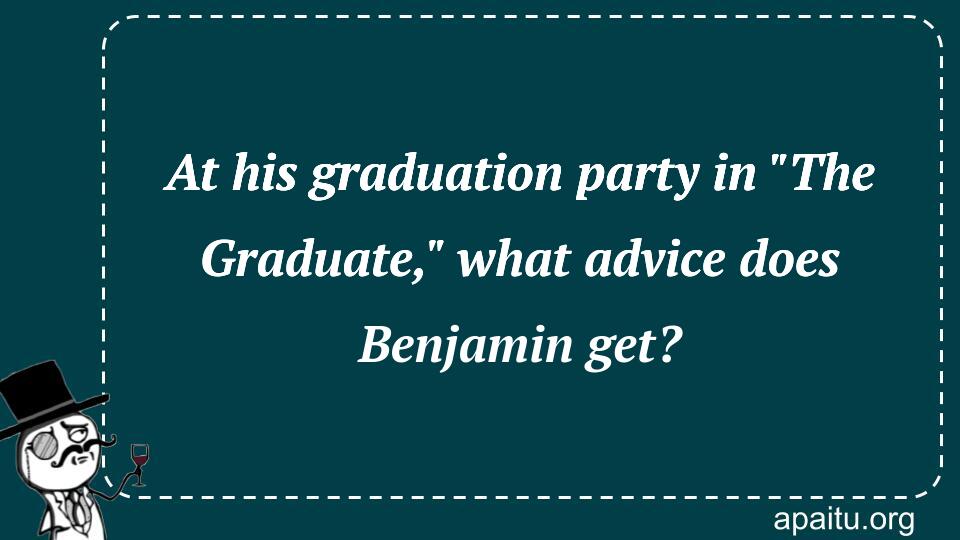 At his graduation party in `The Graduate,` what advice does Benjamin get?