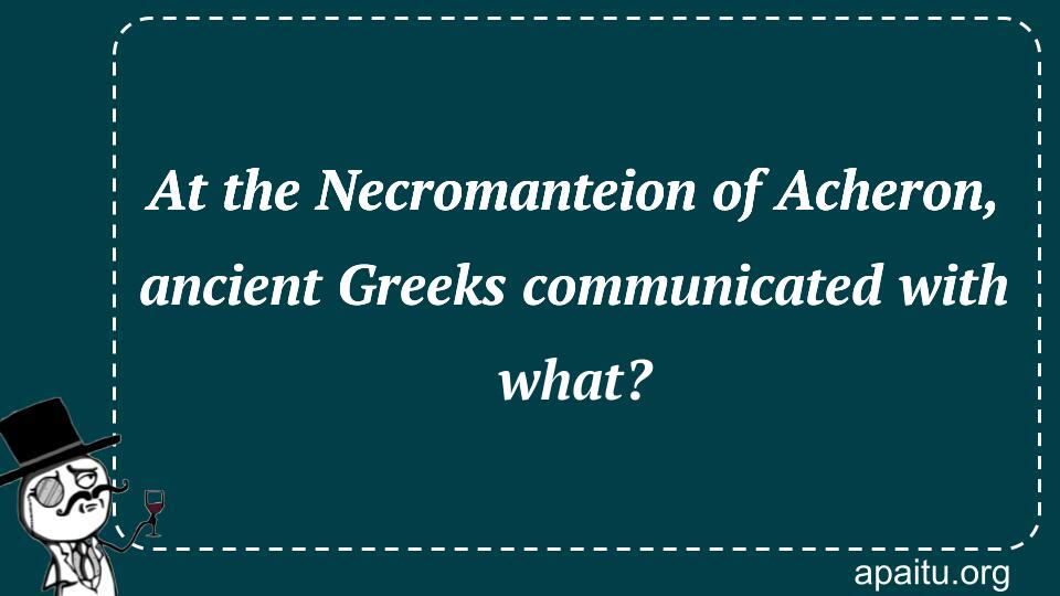 At the Necromanteion of Acheron, ancient Greeks communicated with what?