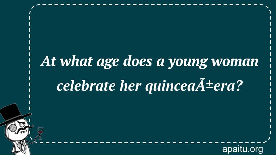 At what age does a young woman celebrate her quinceaÃ±era?