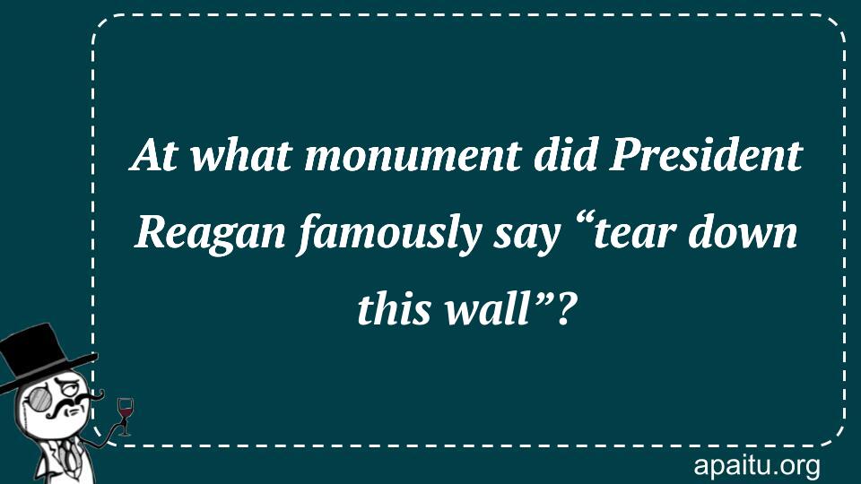 At what monument did President Reagan famously say “tear down this wall”?