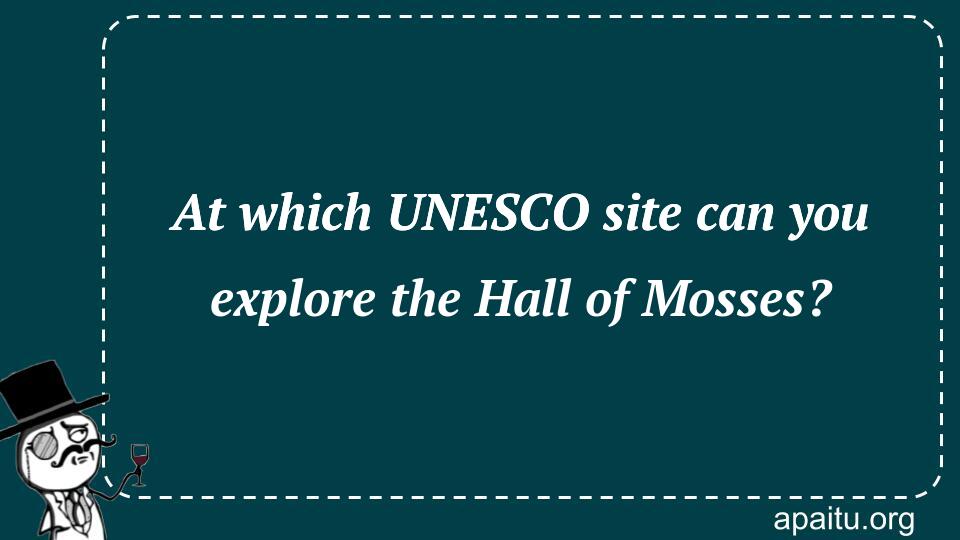 At which UNESCO site can you explore the Hall of Mosses?