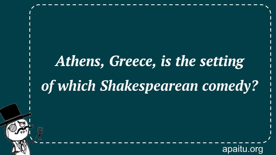 Athens, Greece, is the setting of which Shakespearean comedy?