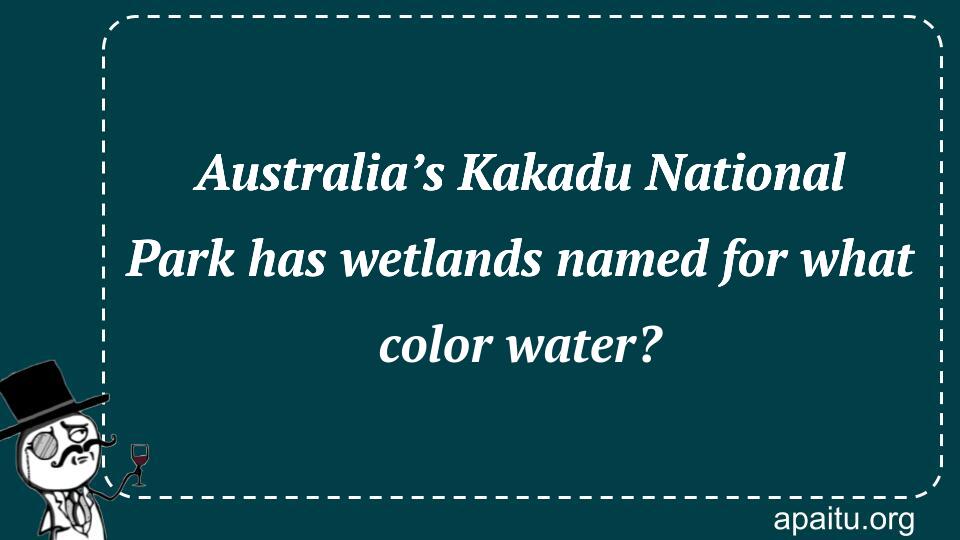 Australia’s Kakadu National Park has wetlands named for what color water?