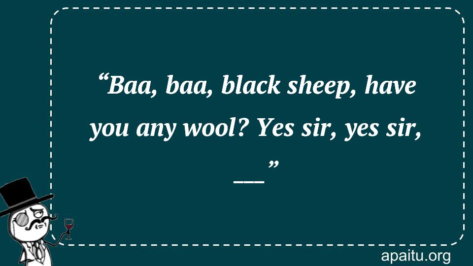 “Baa, baa, black sheep, have you any wool? Yes sir, yes sir, ___”