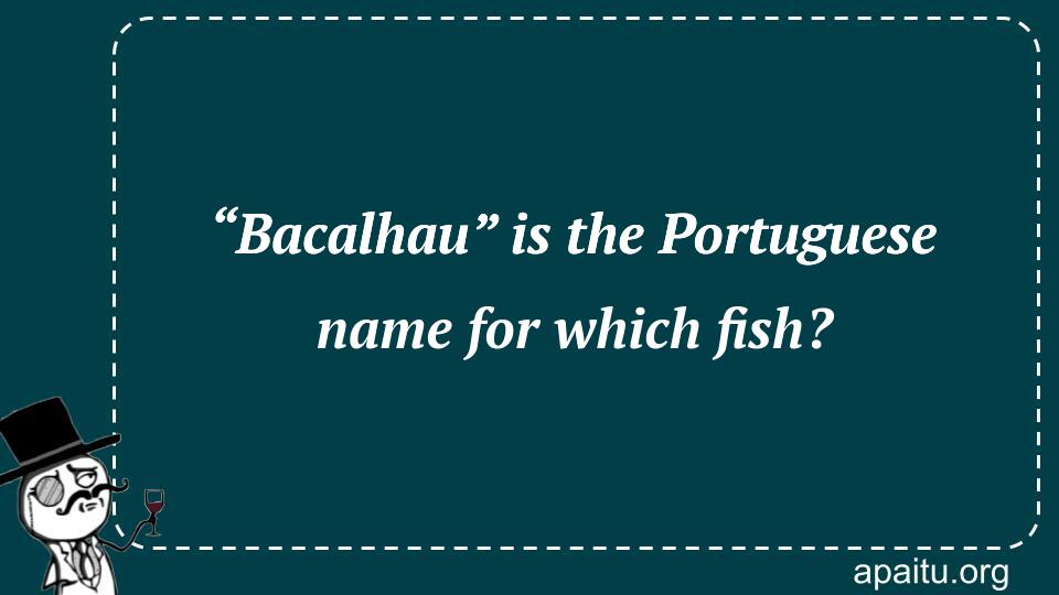 “Bacalhau” is the Portuguese name for which fish?