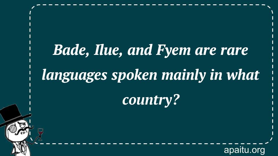 Bade, Ilue, and Fyem are rare languages spoken mainly in what country?