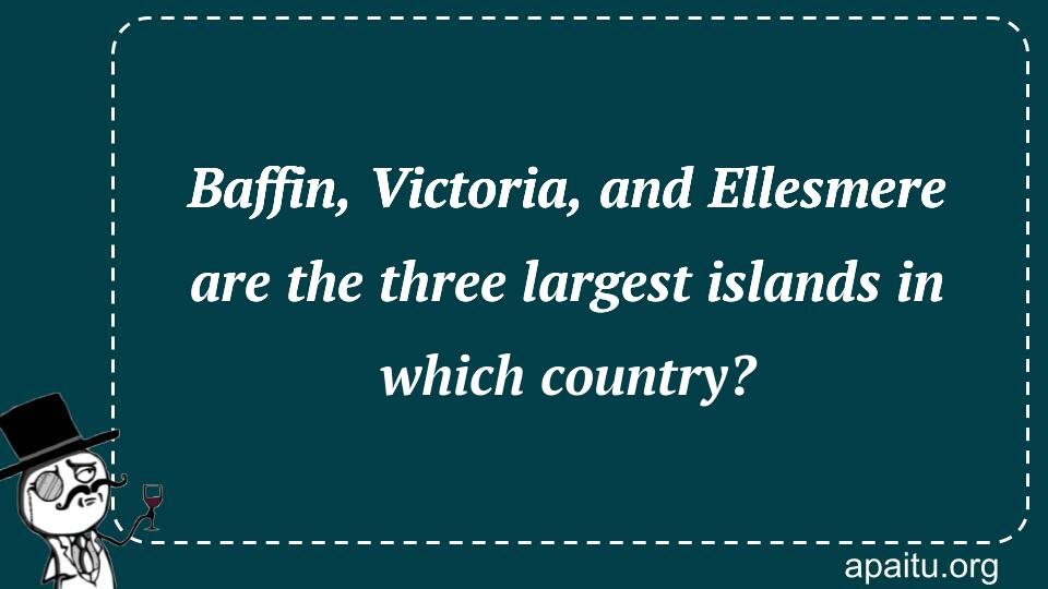 Baffin, Victoria, and Ellesmere are the three largest islands in which country?