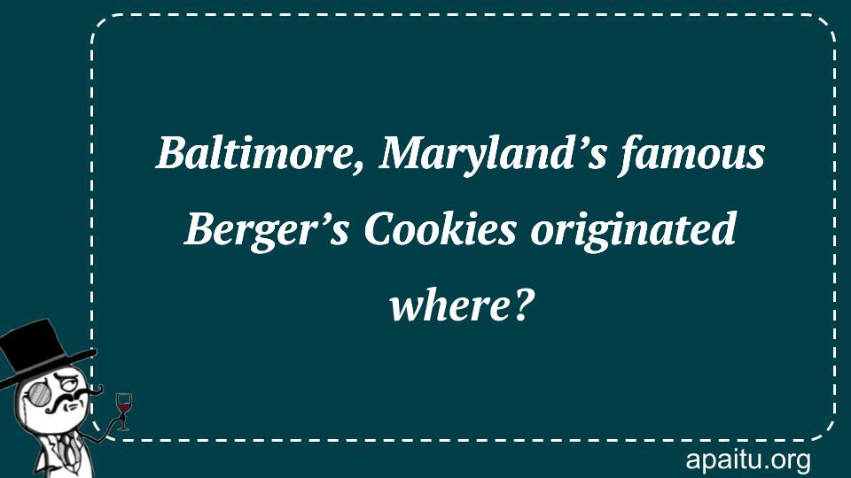 Baltimore, Maryland’s famous Berger’s Cookies originated where?