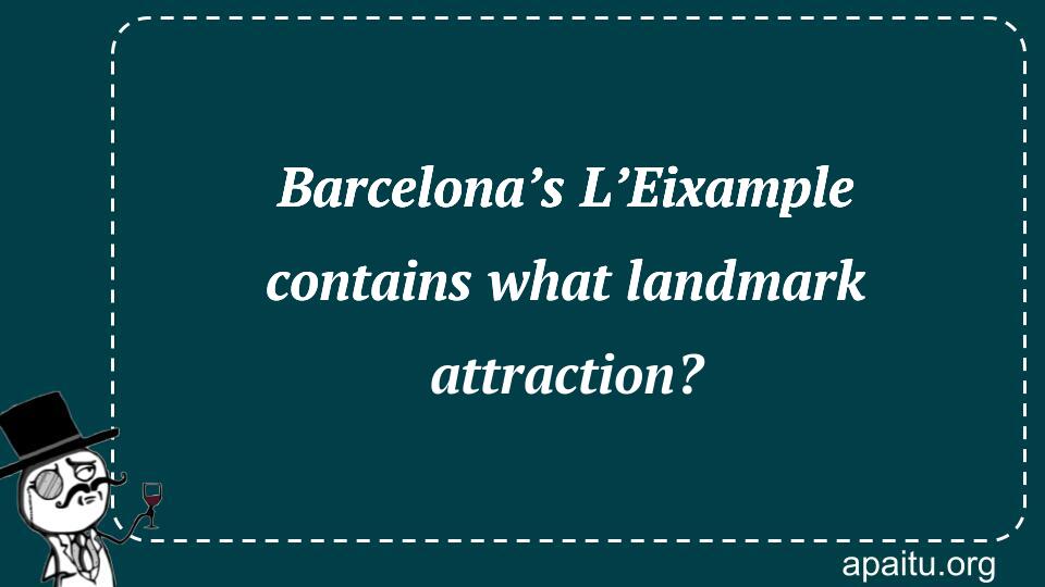 Barcelona’s L’Eixample contains what landmark attraction?