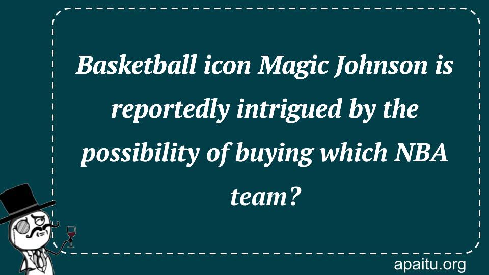 Basketball icon Magic Johnson is reportedly intrigued by the possibility of buying which NBA team?