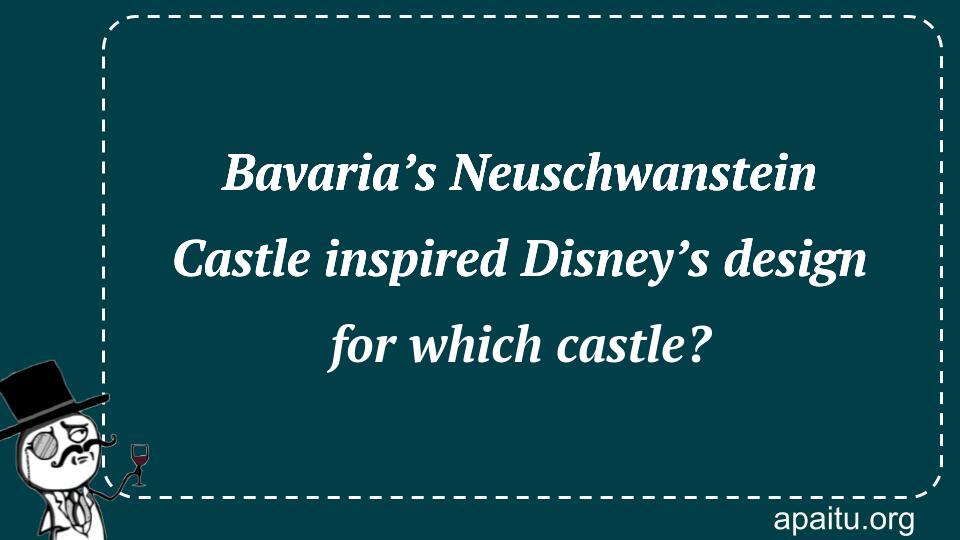 Bavaria’s Neuschwanstein Castle inspired Disney’s design for which castle?