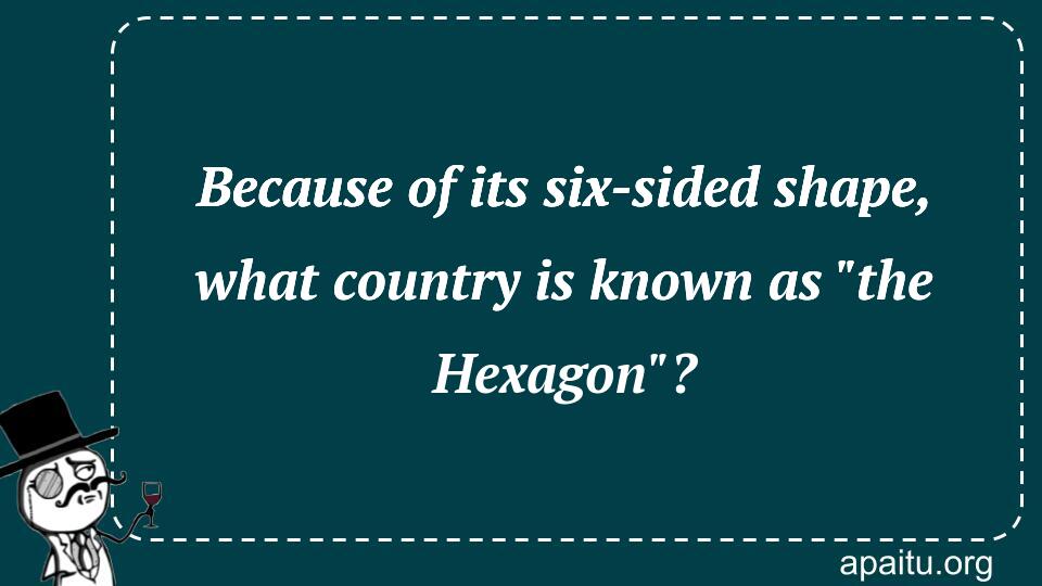 Because of its six-sided shape, what country is known as `the Hexagon`?