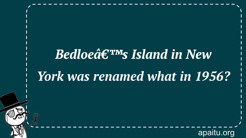 Bedloeâ€™s Island in New York was renamed what in 1956?