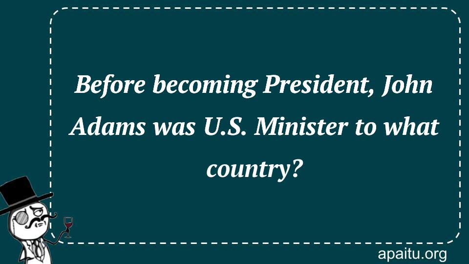 Before becoming President, John Adams was U.S. Minister to what country?