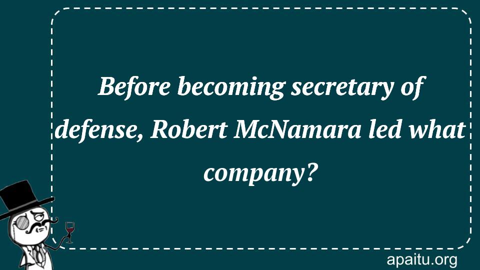 Before becoming secretary of defense, Robert McNamara led what company?