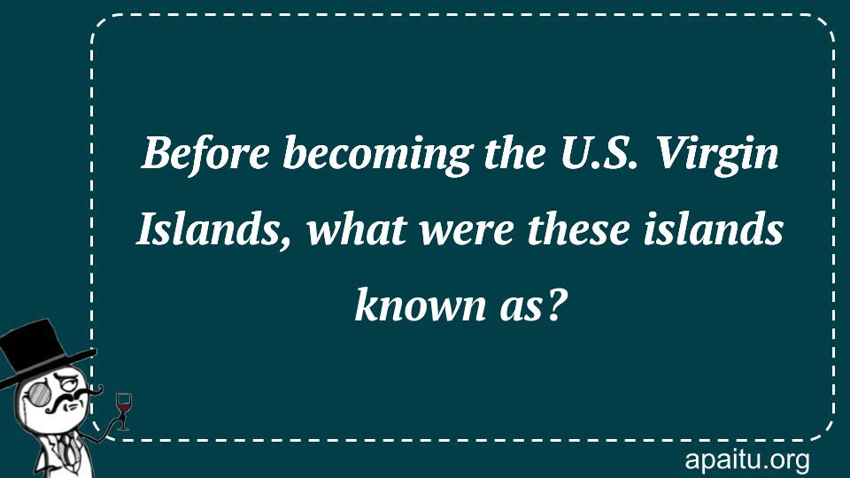 Before becoming the U.S. Virgin Islands, what were these islands known as?