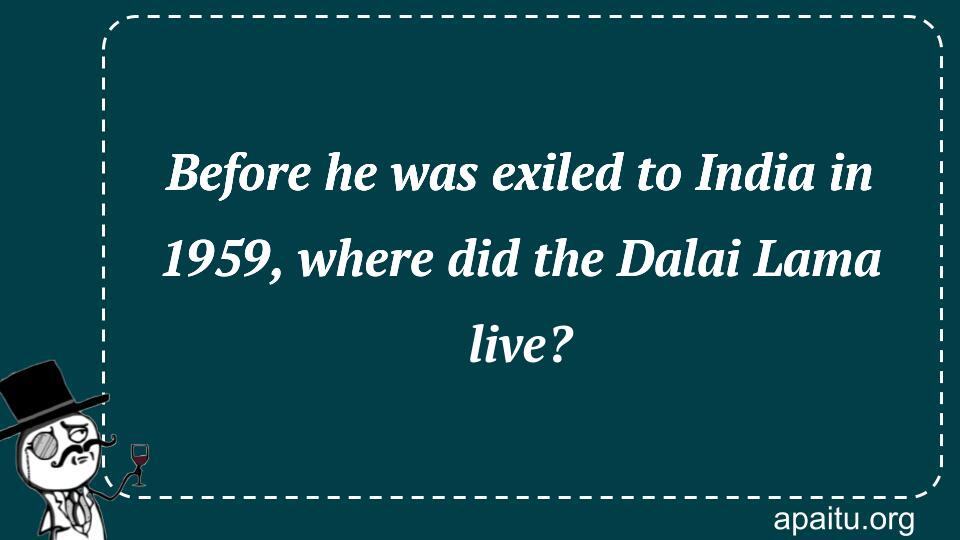 Before he was exiled to India in 1959, where did the Dalai Lama live?