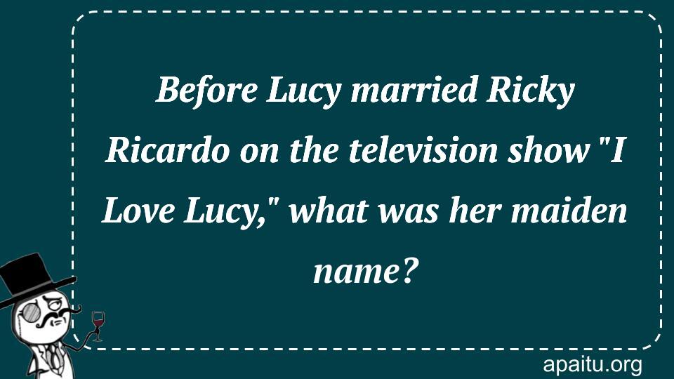 Before Lucy married Ricky Ricardo on the television show `I Love Lucy,` what was her maiden name?