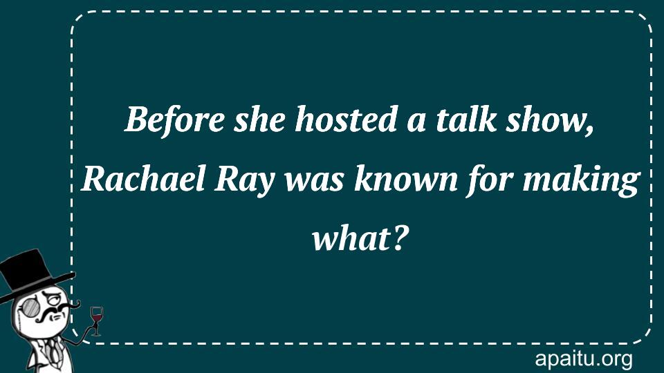 Before she hosted a talk show, Rachael Ray was known for making what?