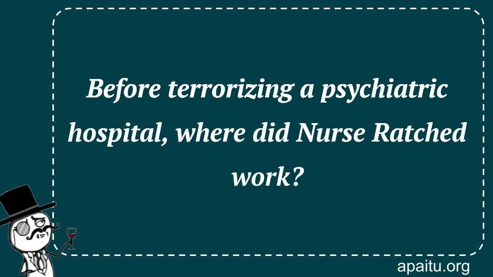 Before terrorizing a psychiatric hospital, where did Nurse Ratched work?