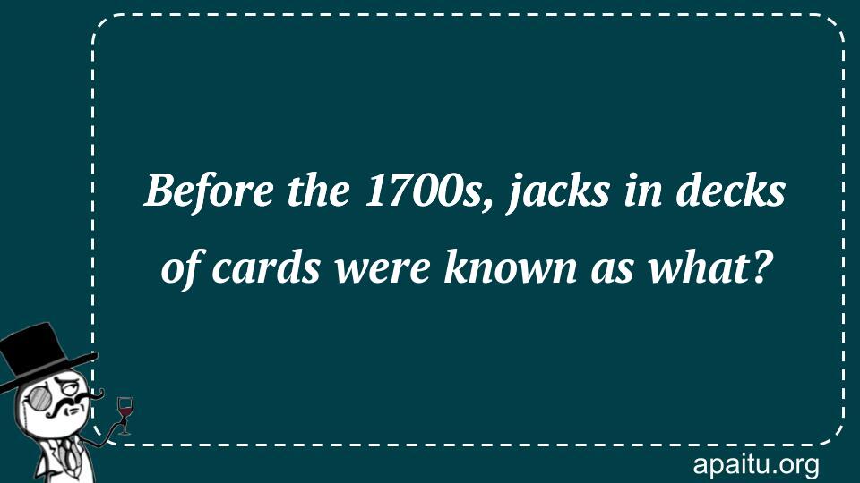 Before the 1700s, jacks in decks of cards were known as what?