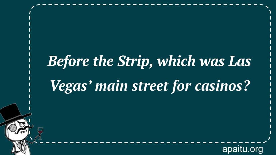 Before the Strip, which was Las Vegas’ main street for casinos?