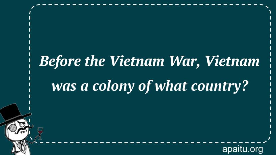 Before the Vietnam War, Vietnam was a colony of what country?