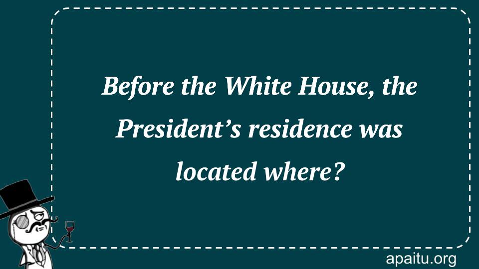 Before the White House, the President’s residence was located where?