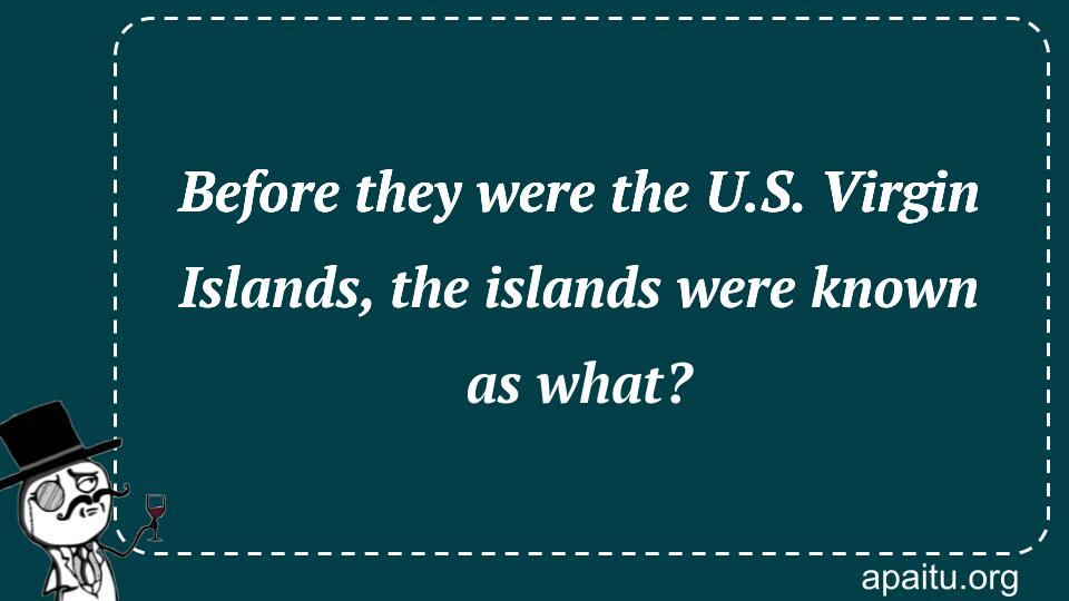 Before they were the U.S. Virgin Islands, the islands were known as what?