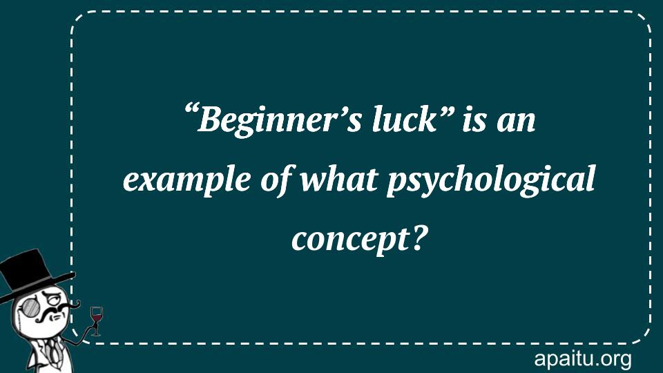 “Beginner’s luck” is an example of what psychological concept?