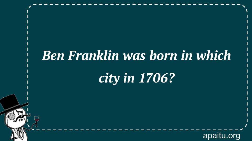 Ben Franklin was born in which city in 1706?