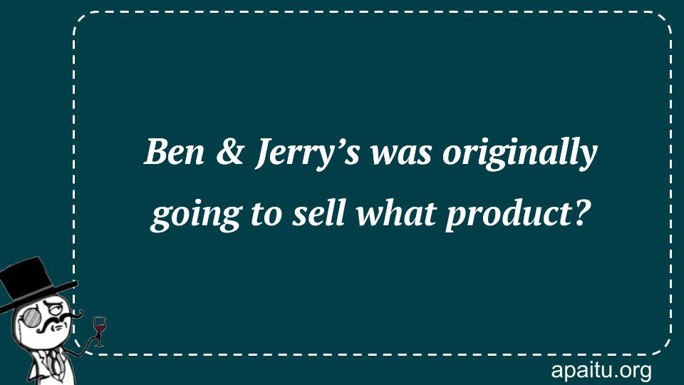 Ben & Jerry’s was originally going to sell what product?