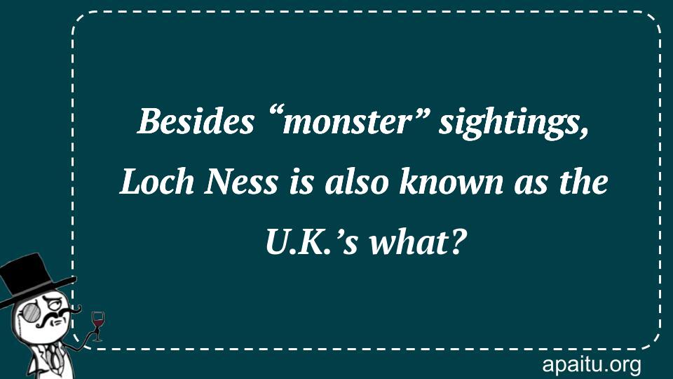 Besides “monster” sightings, Loch Ness is also known as the U.K.’s what?