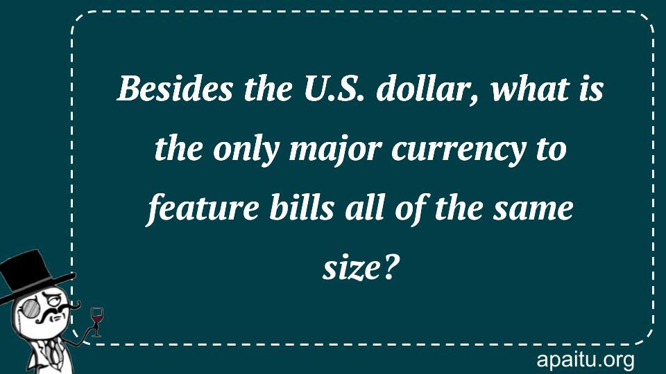 Besides the U.S. dollar, what is the only major currency to feature bills all of the same size?