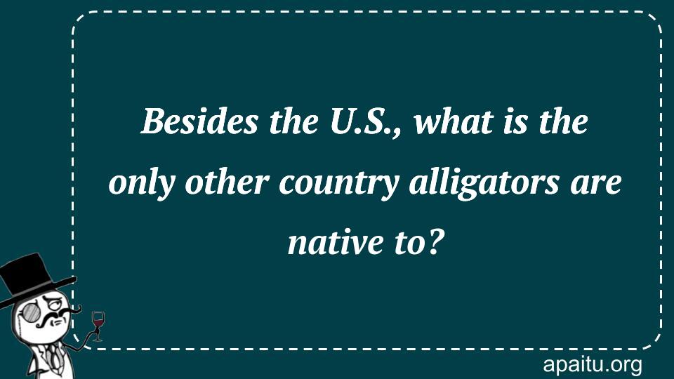 Besides the U.S., what is the only other country alligators are native to?