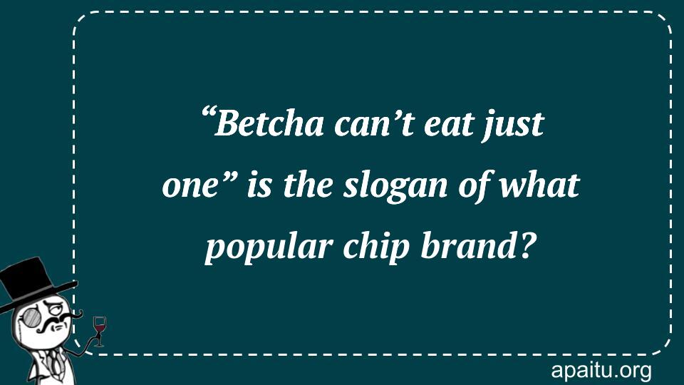 “Betcha can’t eat just one” is the slogan of what popular chip brand?