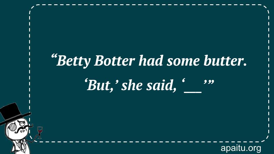 “Betty Botter had some butter. ‘But,’ she said, ‘___’”