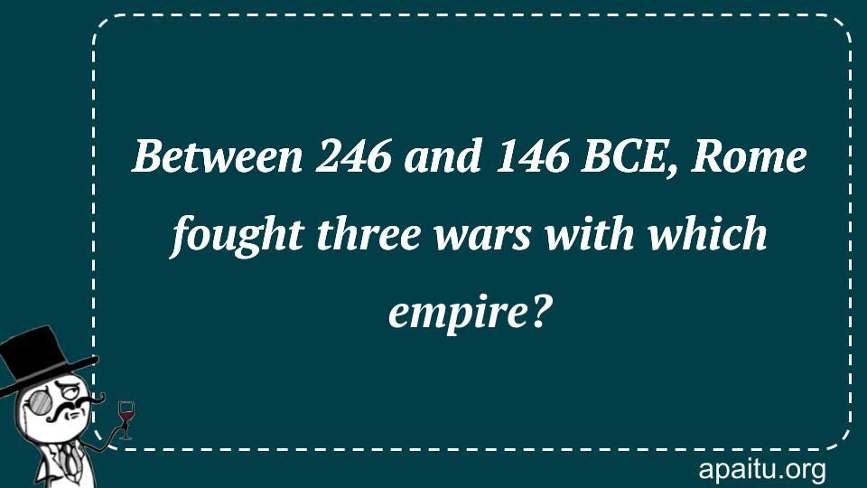 Between 246 and 146 BCE, Rome fought three wars with which empire?